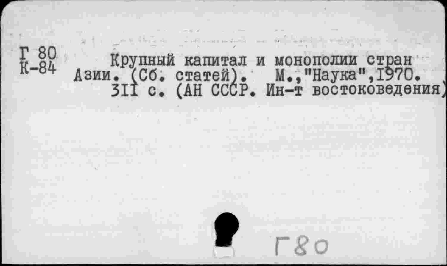 ﻿Г 80
К-84
Крупный капитал и монополии стран Азии. (Сб. статей). М.,"Наука",1970.
311 с. (АН СССР. Ин-т востоковедения